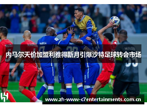 内马尔天价加盟利雅得新月引爆沙特足球转会市场 内马尔天价加盟利雅得新月引爆沙特足球转会市场