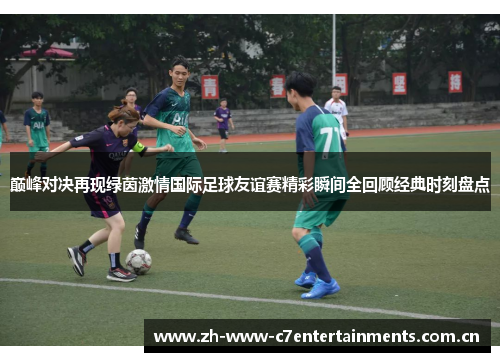 巅峰对决再现绿茵激情国际足球友谊赛精彩瞬间全回顾经典时刻盘点 巅峰对决再现绿茵激情国际足球友谊赛精彩瞬间全回顾经典时刻盘点